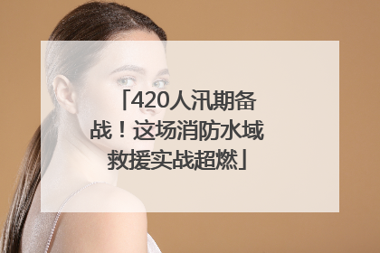 420人汛期备战！这场消防水域救援实战超燃