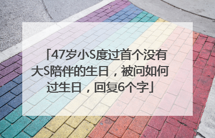 47岁小S度过首个没有大S陪伴的生日，被问如何过生日，回复6个字