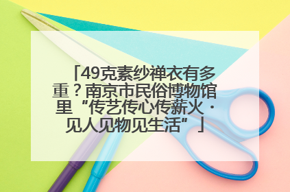 49克素纱禅衣有多重？南京市民俗博物馆里“传艺传心传薪火・见人见物见生活”