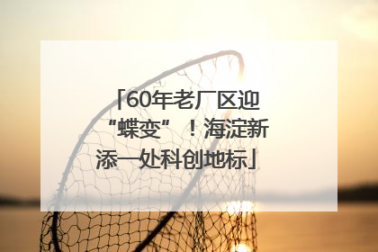 60年老厂区迎“蝶变”！海淀新添一处科创地标