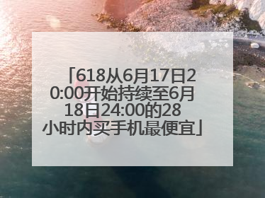 618从6月17日20:00开始持续至6月18日24:00的28小时内买手机最便宜