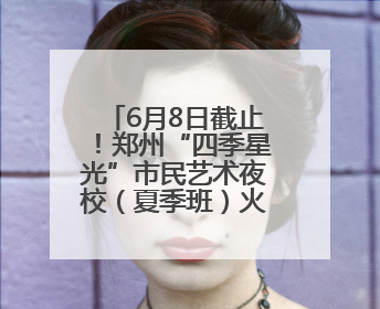 6月8日截止！郑州“四季星光”市民艺术夜校（夏季班）火热报名中