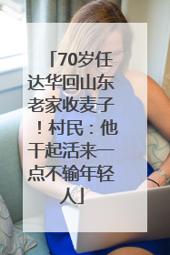 70岁任达华回山东老家收麦子！村民：他干起活来一点不输年轻人
