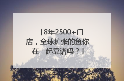 8年2500+门店，全球扩张的鱼你在一起靠谱吗？