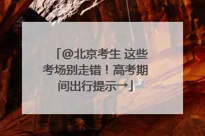 @北京考生 这些考场别走错！高考期间出行提示→