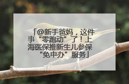 @新手爸妈，这件事“零跑动”了！上海医保推新生儿参保“免申办”服务