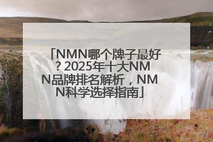 NMN哪个牌子最好？2025年十大NMN品牌排名解析，NMN科学选择指南