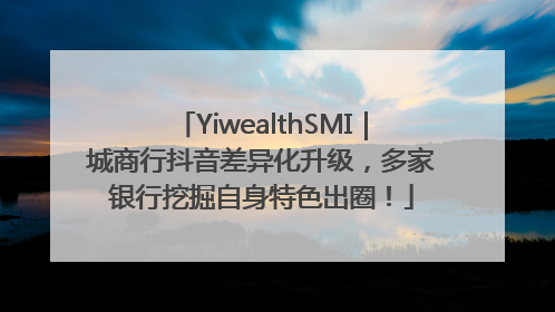 YiwealthSMI｜城商行抖音差异化升级，多家银行挖掘自身特色出圈！